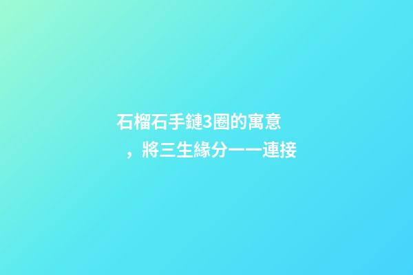 石榴石手鏈3圈的寓意，將三生緣分一一連接